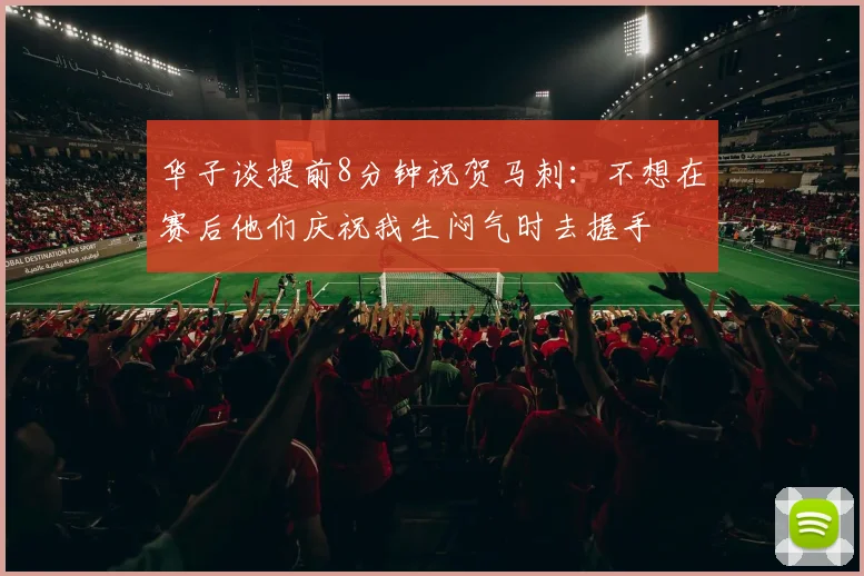 华子谈提前8分钟祝贺马刺：不想在赛后他们庆祝我生闷气时去握手